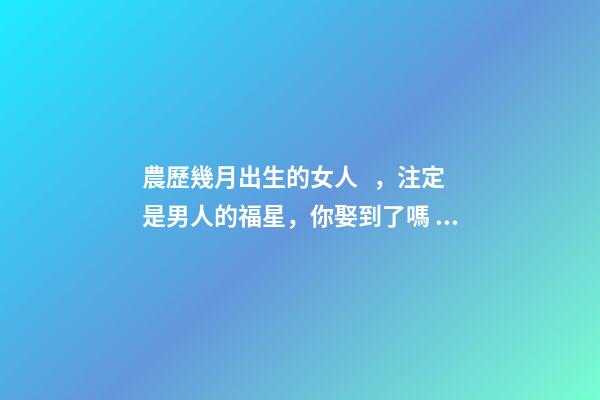 農歷幾月出生的女人，注定是男人的福星，你娶到了嗎？